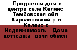 Продается дом в центре села Калаис - Тамбовская обл., Кирсановский р-н, Калаис с. Недвижимость » Дома, коттеджи, дачи обмен   